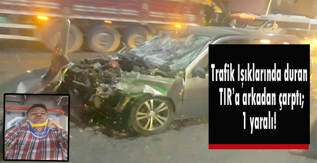 Trafik ışıklarında bekleyen TIR'a arkadan çarpan araçta sürücü yaralandı!