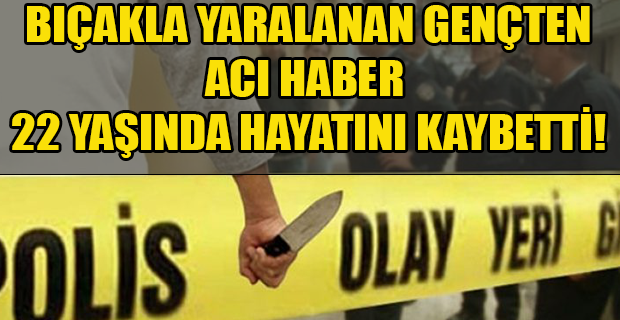 Bıçakla yaralanan genç hastanede hayatını kaybetti!