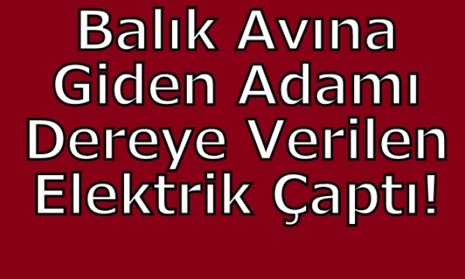 Balık Avı Sırasında Suya Verilen Elektriğe Kapılıp Çarpılan Adam Hayatını Kaybetti!