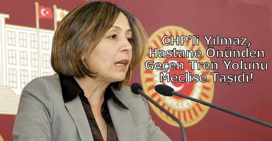 CHP Uşak Milletvekili Dilek Yılmaz, Hastane Önünden Geçen Tren Yolunu Meclise Taşıdı!