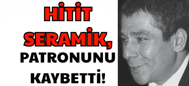 Hitit Seramik'in patronu İbrahim Hızal hayatını kaybetti!