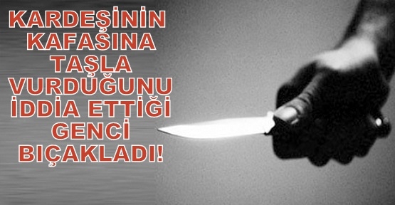 Kardeşinin Kafasına Taşla Vuran Genci Bıçakladı!
