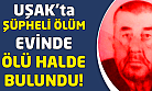 Uşak'ta yalnız yaşayan adam ölü halde bulundu!