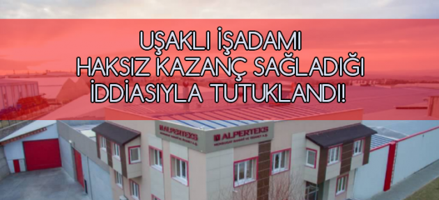 Uşaklı işadamı, 5 trilyona yakın haksız kazanç sağladığı iddiasıyla tutuklandı!