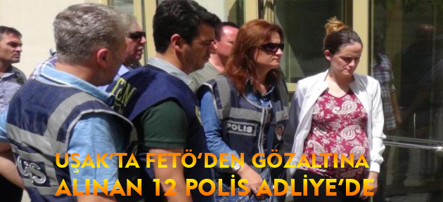 Uşak'ta paralel yapı soruşturmasında gözaltına alınan 12 polis adliyeye sevk edildi!